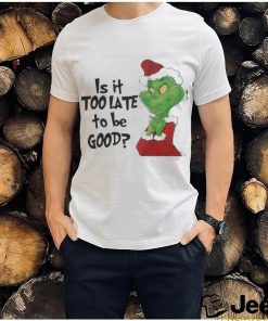 Grinch is It Too Late To Be Good Christmas Shirt