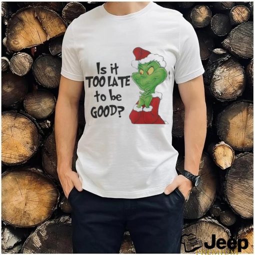 Grinch is It Too Late To Be Good Christmas Shirt