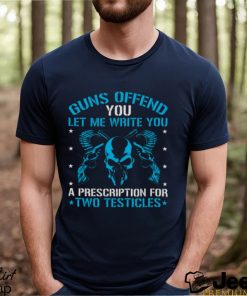 Guns Offend You Let Me Write You A Prescription For Two Testicles T shirt