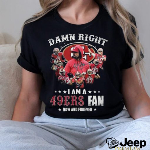 HOT Damn Righ I Am A 49ers Fan Now And Forever T Shirt