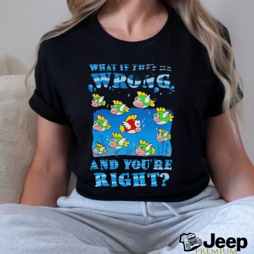 Cheep Cheep what if they’re wrong and you’re right shirt