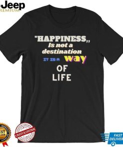 Happiness is not a destination it is a way of life shirt