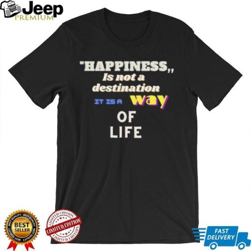 Happiness is not a destination it is a way of life shirt