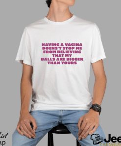 Having A Vagina Doesn’t Stop Me From Believing That My Balls Are Bigger Than Yours T shirt