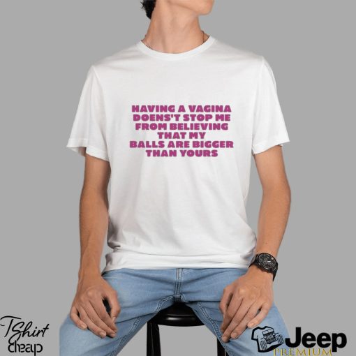 Having A Vagina Doesn’t Stop Me From Believing That My Balls Are Bigger Than Yours T shirt