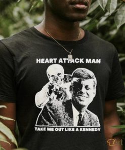 Heart Attack Man take me out like a Kennedy Shirt