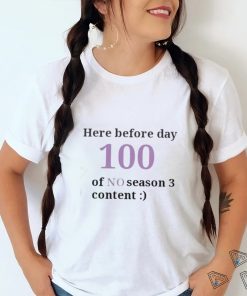 Here Before Day 100 Of No Season 3 Content Shirt