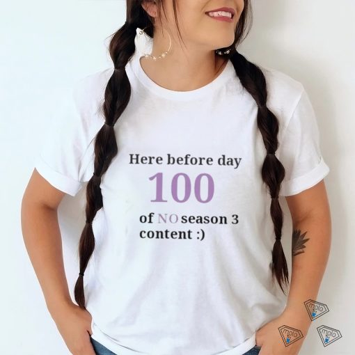 Here Before Day 100 Of No Season 3 Content Shirt