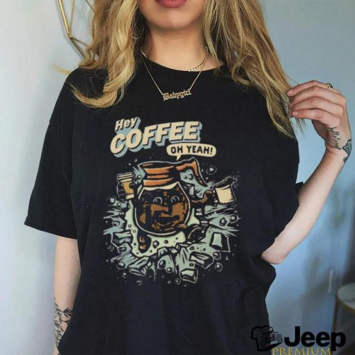 Hey coffee oh yeah shirt