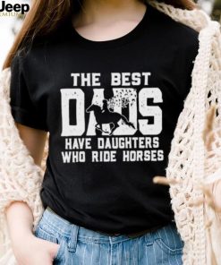 Horse Father’s Day The Best Dads Have Daughters Who Ride Horses shirt