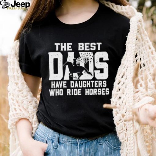 Horse Father’s Day The Best Dads Have Daughters Who Ride Horses shirt