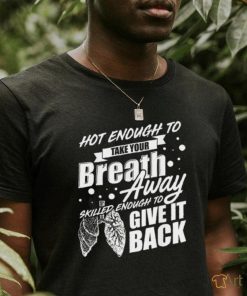 Hot enough to take your breath away skilled enough to give it back shirt