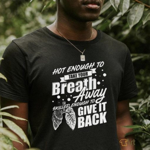 Hot enough to take your breath away skilled enough to give it back shirt