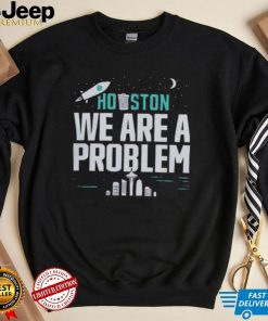 Houston we are a problem 2023 shirt