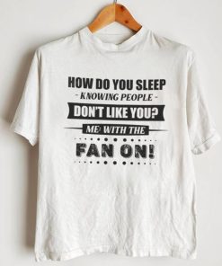 How Do You Sleep Knowing People Don't Like You Me With The Fan On Shirt