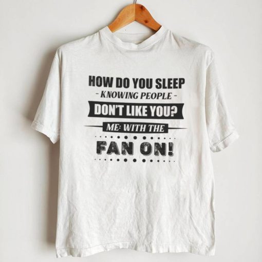 How Do You Sleep Knowing People Don’t Like You Me With The Fan On Shirt