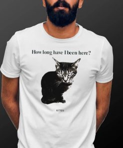 How Long Have I Been Here Kitten Cat Funny Shirt