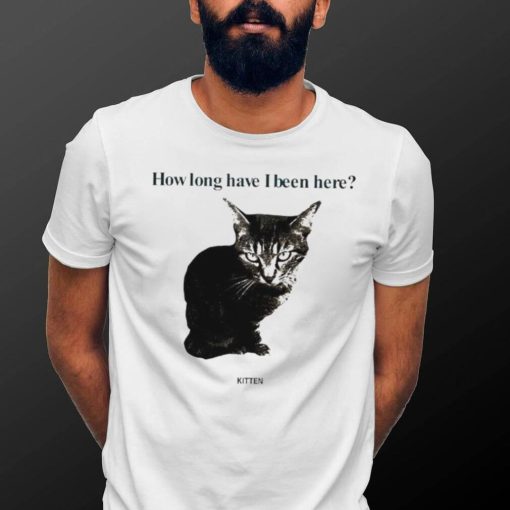 How Long Have I Been Here Kitten Cat Funny Shirt