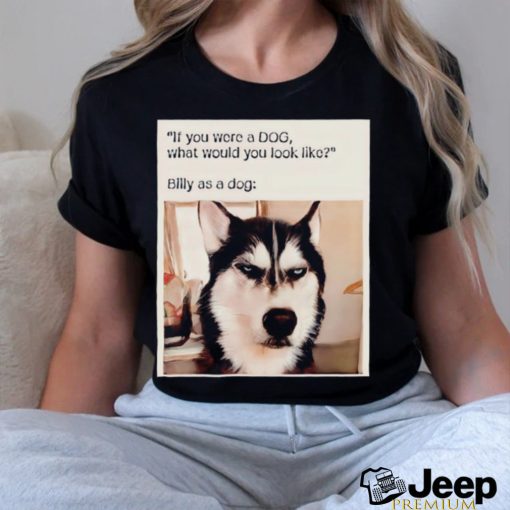 Husky if you were a dog what would you look like Billy as a dog shirt