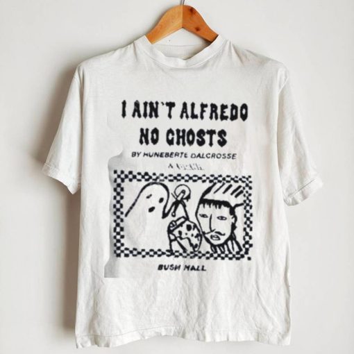 I Ain’t Alfredo No Ghosts By Huneberte Dalcrosse shirt