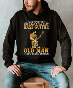 I Ain’t Perfect But I Can Still Play Bass Guitar For An Old Man That’s Close Enough Shirt