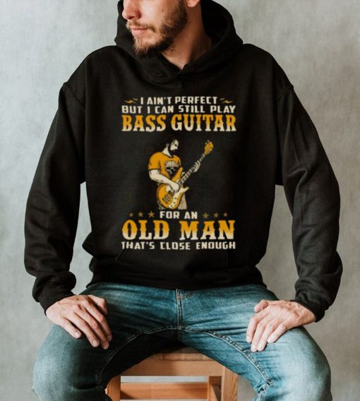 I Ain’t Perfect But I Can Still Play Bass Guitar For An Old Man That’s Close Enough Shirt