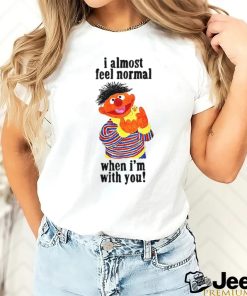 I Almost Feel Normal When I'm With You t shirt