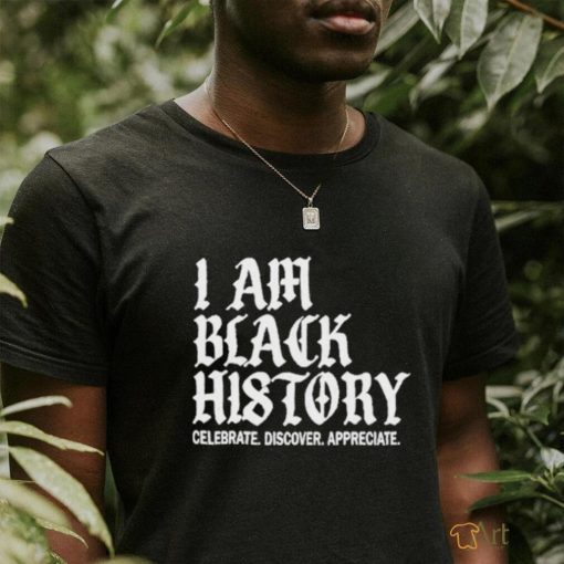 I Am Black History Celebrate Discover Appreciate Shirt