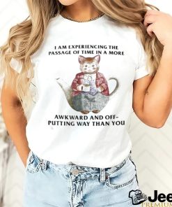 I Am Experiencing The Passage Of Time In A More Awkward And Off Putting Way Than You Shirt