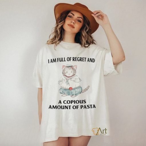 I Am Full Of Regret And A Copious Amount Of Pasta T Shirts  shirt