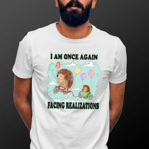 I Am Once Again Facing Realizations Tee Shirt