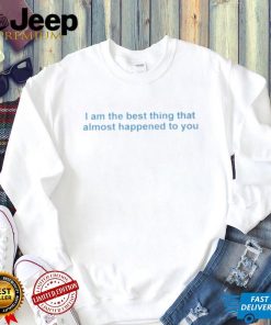 I Am The Best Thing That Almost Happened To You Shirt