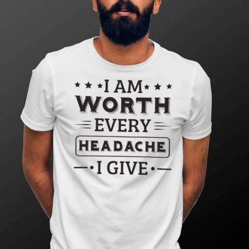 I Am Worth Every Headache I Give Shirt