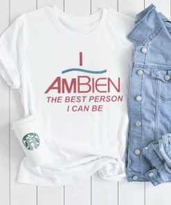 I Ambien The Best Person I Can Be T Shirt