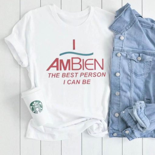 I Ambien The Best Person I Can Be T Shirt