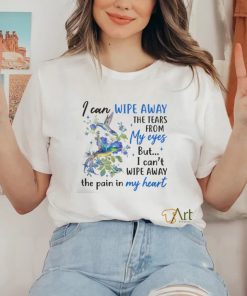 I Can Wipe Away The Tears From My Eyes But I Can't Wipe Away The Pain In My Heart shirt