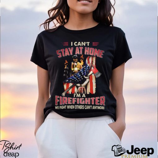 I Can’t Stay At Home I’m A Firefighter We Fight When Others Can’t Anymore Classic T Shirt