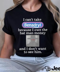 I Can’t Take Benadryl Because I Owe The Hat Man Money Shirt