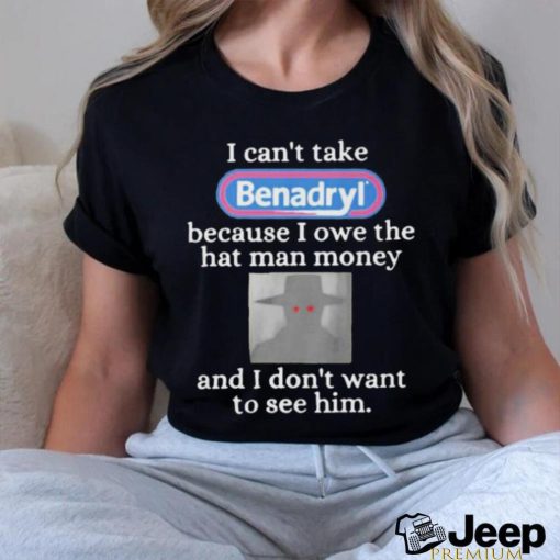 I Can’t Take Benadryl Because I Owe The Hat Man Money Shirt