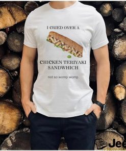 I Cried Over A Chicken Teriyaki Sandwich Shirt