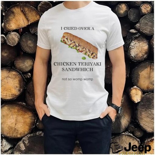 I Cried Over A Chicken Teriyaki Sandwich Shirt