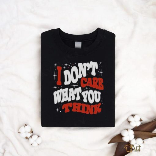 I DON’T CARE WHAT YOU THINK SHIRTI DON’T CARE WHAT YOU THINK SHIRT