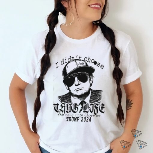 I Didn’t Choose The Thug Life The Thug Life Chose Me Trump 2024 Shirt