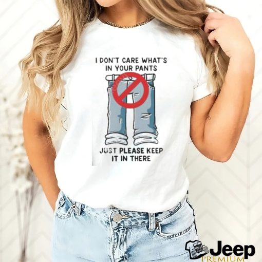 I Don’t Care What’s In Your Pants Just Please Keep It In There Shirt