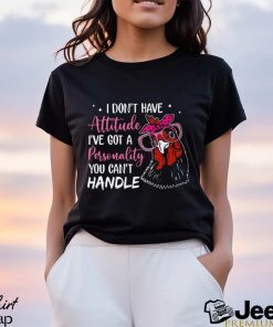 I Don't Have Attitude I've Got A Personality You Can't Handle shirt