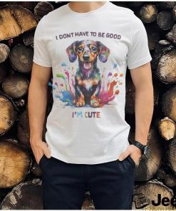 I Don't Have To Be Good I am Cute shirt