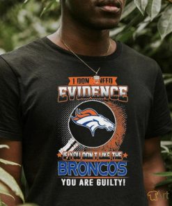 I Don’t Need Evidence If You Don’t Like The Denver Broncos You Are Guilty T Shirt