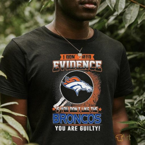 I Don’t Need Evidence If You Don’t Like The Denver Broncos You Are Guilty T Shirt