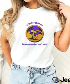 I Fucking Hope Reincarnation Isn’t Real T Shirt