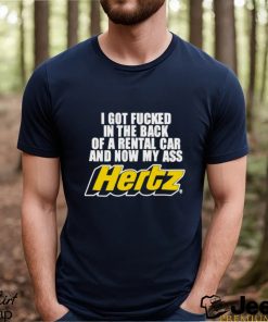 I Got Fucked In The Back Of A Rental Car And Now My Ass Hertz shirt